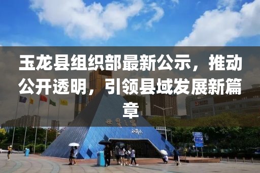 玉龍縣組織部最新公示消息發(fā)布